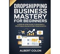 Dropshipping Business Mastery for Beginners: A Step-by-Step Guide to Building a Profitable Online Store from Scratch