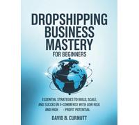 Dropshipping Business Mastery for Beginners: Essential Strategies to Build, Scale, and Succeed in E-Commerce with Low Risk and High Profit Potential