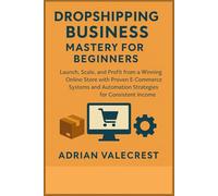DROPSHIPPING BUSINESS MASTERY FOR BEGINNERS: Launch, Scale, and Profit from a Winning Online Store with Proven E-Commerce Systems and Automation Strategies for Consistent Income
