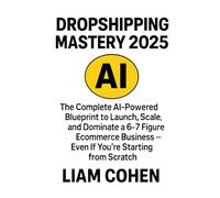 Dropshipping Mastery 2025: The Complete AI-Powered Blueprint to Launch, Scale, and Dominate a 6-7 Figure Ecommerce Business - Even If You're Starting from Scratch