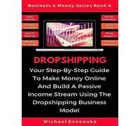 Dropshipping: Your Step-By-Step Guide To Make Money Online And Build A Passive Income Stream Using The Dropshipping Business Model (Business & Money Series)