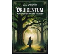 Druidentum - Alte Weisheit für eine neue Zeit: Zugang zu keltischer Naturspiritualität, Ritualen, Pflanzenkunde, Jahreskreiswissen, mythologischer ... Verbindung zwischen Mensch und Erde