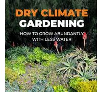 Dry Climate Gardening: How to Grow Abundantly with Less Water