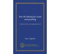 Dry-fly fishing for trout and grayling: with some advice to a beginner in the art