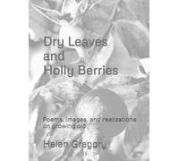 Dry Leaves and Holly Berries: Poems, images, and realizations on growing old