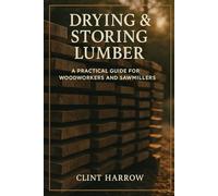 Drying & Storing Lumber: A Practical Guide for Woodworkers and Sawmillers: Master the Missing Step Between Milling and Building