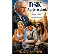 DSK - Après la chute: Du FMI à Marrakech : ascension, scandales et seconde vie de Dominique Strauss-Kahn