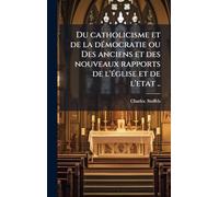 Du catholicisme et de la deÌ mocratie ou Des anciens et des nouveaux rapports de l'eÌ glise et de l'etat ..