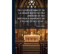 Du catholicisme et de la deÌ mocratie ou Des anciens et des nouveaux rapports de l'eÌ glise et de l'etat ..