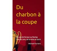 Du charbon à la coupe: 120 ans de ferveur au Racing Club de Lens, de la mine au sacre