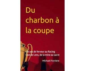 Du charbon à la coupe: 120 ans de ferveur au Racing Club de Lens, de la mine au sacre