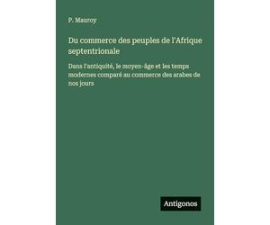 Du commerce des peuples de l'Afrique septentrionale: Dans l'antiquité, le moyen-âge et les temps modernes comparé au commerce des arabes de nos jours