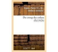 Du croup des enfans ou Exposé succinct de l'histoire générale du siège, de la durée, du pronostic Et du traitement de cette grave maladie, terminé par plusieurs observations particulières - Pierre Vig