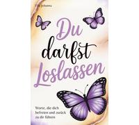 Du darfst loslassen: Worte, die dich befreien und zurück zu dir führen