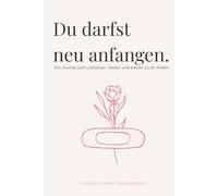 Du darfst neu anfangen: Dein Journal zum Loslassen, Heilen und wieder zu Dir finden