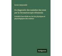 Du diagnostic des maladies des yeux par la chromatoscopie rétinienne: Précédé d'une étude sur les lois physiques et physiologiques des couleurs