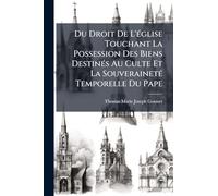 Du Droit De L'Ã(c)glise Touchant La Possession Des Biens DestinÃ(c)s Au Culte Et La SouverainetÃ(c) Temporelle Du Pape