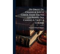 Du Droit Du Chasseur Sur Le Gibier, Dans Toutes Les Phases Des Chasses Ã Tir Et Ã Courre