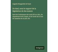 Du duel, sous le rapport de la législation de des moeurs: Suivi de l'ordonnance de Louis XIV en 1651, du réquisitoire de M. Dupin, et de l'arrèt de la Cour de cassation du 22 juin 183