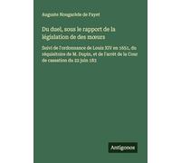 Du duel, sous le rapport de la législation de des moeurs: Suivi de l'ordonnance de Louis XIV en 1651, du réquisitoire de M. Dupin, et de l'arrèt de la Cour de cassation du 22 juin 183