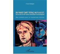 Du Faust (art total) au F.A.U.S.T (Forum des arts de l'univers scientifique et technologique) - Mes combats pour un humanisme culturel - Francis Balagna - L'harmattan - broché - Essai