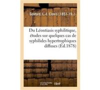 Du Léontiasis syphilitique, études sur quelques cas de syphilides hypertrophiques diffuses L.-J. Clovis Goutard (Auteur)