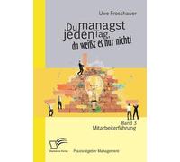 Du Managst Jeden Tag, Du Weißt Es Nur Nicht - Praxisratgeber Management: Band 3 Mitarbeiterführung