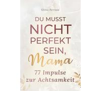 Du musst nicht perfekt sein, Mama - 77 Impulse zur Achtsamkeit: Mehr Leichtigkeit, Entspannung und neue Energie im Alltag - für Mütter, die loslassen, auftanken und innere Ruhe finden wollen