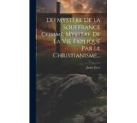 Du Mystère De La Souffrance Comme Mystère De La Vie Expliqué Par Le Christianisme...