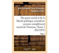 Du pacte social et de la liberté politique considérée comme complément moral de l'homme. Tome 1 Jean Guillaume César Alexandre Hippolyte Colins (Auteur)