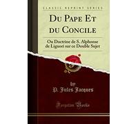 Du Pape Et Du Concile: Ou Doctrine de S. Alphonse de Liguori Sur Ce Double Sujet (Classic Reprint)