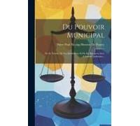Du Pouvoir Municipal: De Sa Nature, De Ses Attributions Et De Ses Rapports Avec L'autorité Judiciaire...