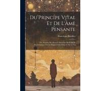 Du Principe Vital Et De L'âme Pensante: Ou, Examen Des Diverses Doctrines Médicales Et Psychologiques Sur Les Rapports De L'âme Et De La Vie