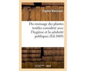 Du rouissage des plantes textiles considéré dans ses rapports avec l'hygiène et salubrité publique Eugène Marchand (Auteur)