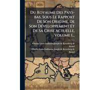 Du Royaume Des Pays-bas, Sous Le Rapport De Son Origine, De Son DÃ(c)veloppement Et De Sa Crise Actuelle, Volume 1...