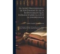 Du Secret Professionnel, De Son Étendue Et De La Responsabilité Qu'il Entraîne D'après La Loi Et La Jursiprudence: Traité Théorique Et Pratique À L'us