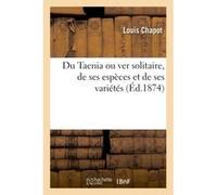 Du Taenia ou ver solitaire, de ses espèces et de ses variétés. Sur l'histoire de cet entozoaire Chapot-L (Auteur)