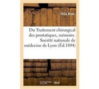 Du Traitement chirurgical des prostatiques, mémoire. Société nationale de médecine de Lyon Félix Bron (Auteur)