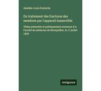 Du traitement des fractures des membres par l'appareil inamovible: Thèse présentée et publiquement soutenue à la Faculté de médecine de Montpellier, le 17 juillet 1838