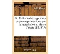 Du Traitement des syphilides papulo-hypertrophiques par la cautérisation au nitrate d'argent Jules Chéron (Auteur)