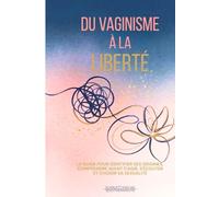 Du vaginisme à la liberté: Le guide pour identifier ses origines, comprendre avant d'agir, s'écouter et choisir sa sexualité