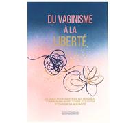 Du vaginisme à la liberté: Le guide pour identifier ses origines, comprendre avant d'agir, s'écouter et choisir sa sexualité