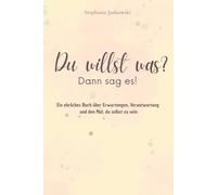 Du willst was? Dann sag es!: Ein ehrliches Buch über Erwartungen, Verantwortung und den Mut, du selbst zu sein