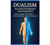 Dualism - Balance in Binary and Polarity: From Atoms to Spirit, The Universal Law of Stability