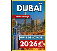 DUBAÏ GUIDE DE VOYAGE 2026: Guide indispensable pour un voyage réussi : organisation, découverte de la culture locale et expériences mémorables