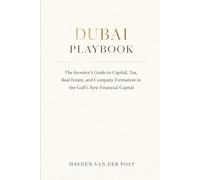 Dubai Playbook: The Investor’s Guide to Capital, Tax, Real Estate, and Company Formation in the Gulf’s New Financial Capital: A Comprehensive Guide