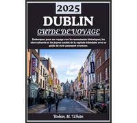 DUBLIN GUIDE DE VOYAGE 2025: Dublin dévoilée : un voyage à travers les monuments historiques, les hauts lieux culturels et les trésors cachés de la capitale irlandaise