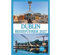 DUBLIN REISEFÜHRER 2027: Entdecken Sie Irlands historische Hauptstadt, die lokale Kultur, verborgene Schätze, kulinarische Genüsse und unvergessliche Erlebnisse.