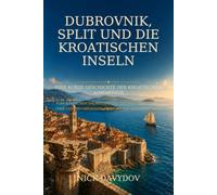 Dubrovnik, Split und die kroatischen Inseln: Eine kurze Geschichte der kroatischen Adriaküste: Vom römischen Dalmatien und der Republik Ragusa über Venedig und Jugoslawien bis zur modernen Adria
