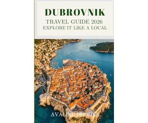 Dubrovnik Travel Guide 2026: Explore It Like a Local: Your Complete Guide to the Walled City, Hidden Coastal Streets, Croatian Cuisine, Adriatic Views, and Everything Beyond the Tourist Crowds
